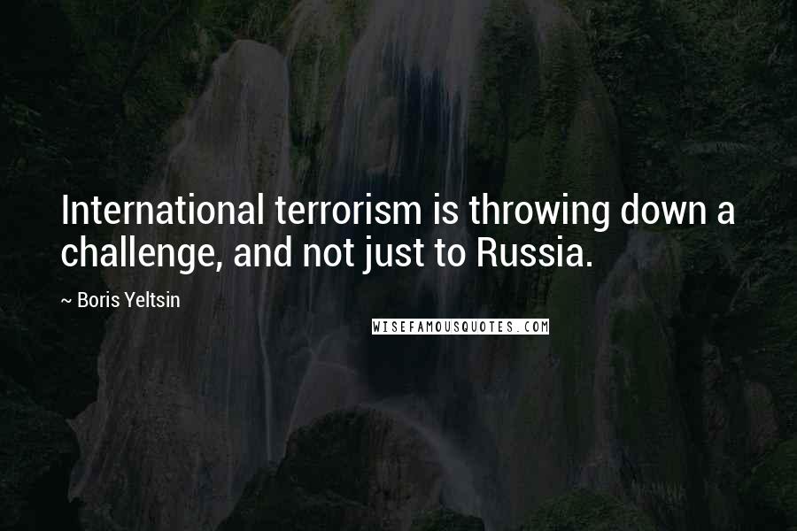 Boris Yeltsin Quotes: International terrorism is throwing down a challenge, and not just to Russia.
