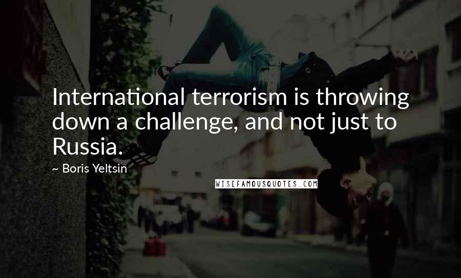 Boris Yeltsin Quotes: International terrorism is throwing down a challenge, and not just to Russia.