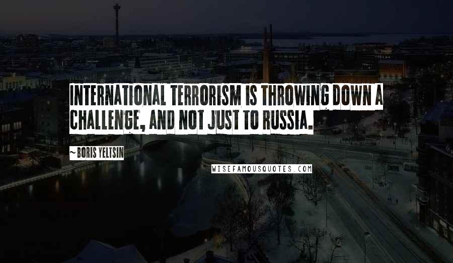 Boris Yeltsin Quotes: International terrorism is throwing down a challenge, and not just to Russia.