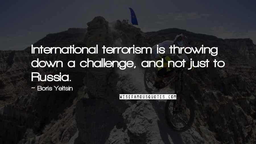 Boris Yeltsin Quotes: International terrorism is throwing down a challenge, and not just to Russia.