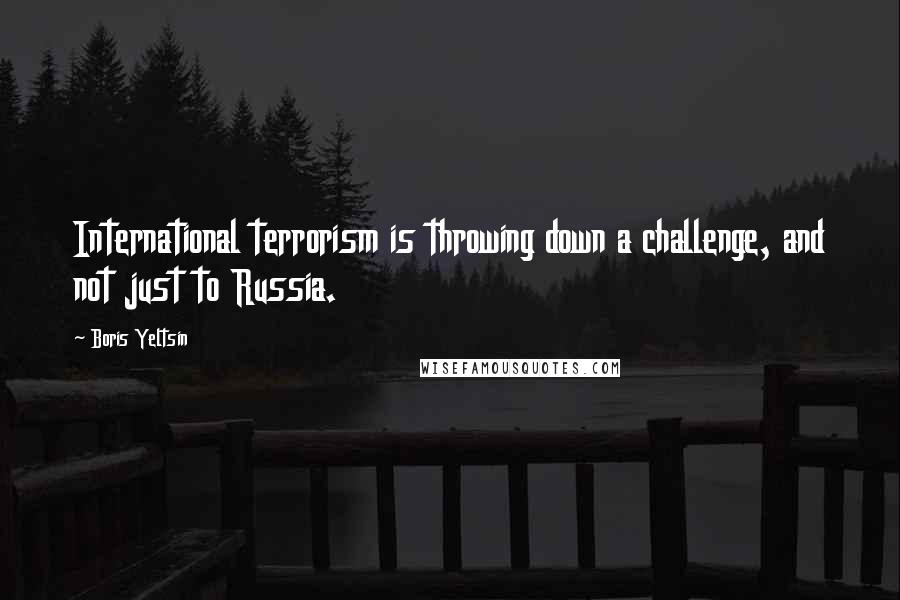 Boris Yeltsin Quotes: International terrorism is throwing down a challenge, and not just to Russia.