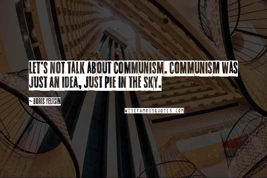 Boris Yeltsin Quotes: Let's not talk about Communism. Communism was just an idea, just pie in the sky.