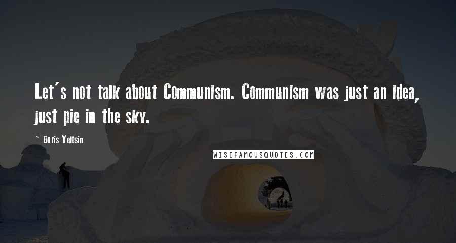 Boris Yeltsin Quotes: Let's not talk about Communism. Communism was just an idea, just pie in the sky.
