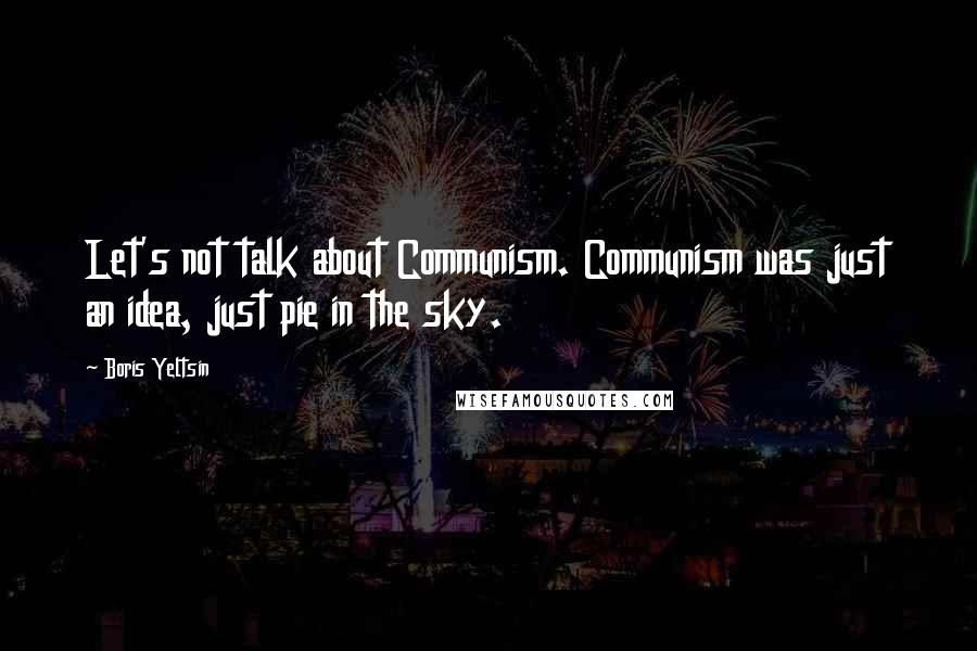 Boris Yeltsin Quotes: Let's not talk about Communism. Communism was just an idea, just pie in the sky.