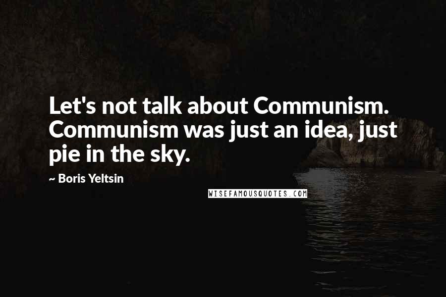 Boris Yeltsin Quotes: Let's not talk about Communism. Communism was just an idea, just pie in the sky.