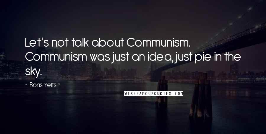 Boris Yeltsin Quotes: Let's not talk about Communism. Communism was just an idea, just pie in the sky.