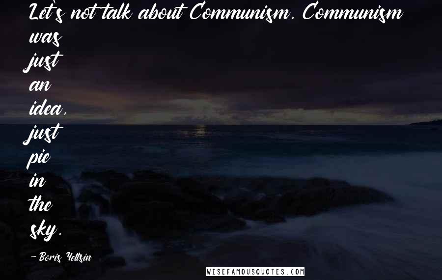 Boris Yeltsin Quotes: Let's not talk about Communism. Communism was just an idea, just pie in the sky.