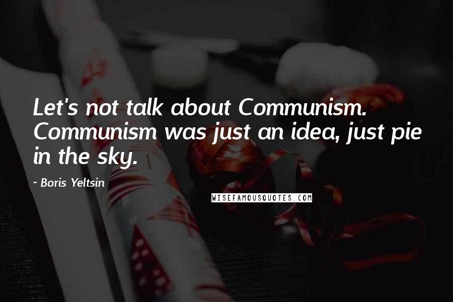 Boris Yeltsin Quotes: Let's not talk about Communism. Communism was just an idea, just pie in the sky.