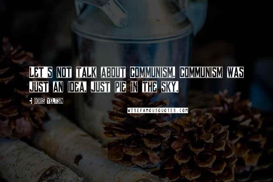 Boris Yeltsin Quotes: Let's not talk about Communism. Communism was just an idea, just pie in the sky.