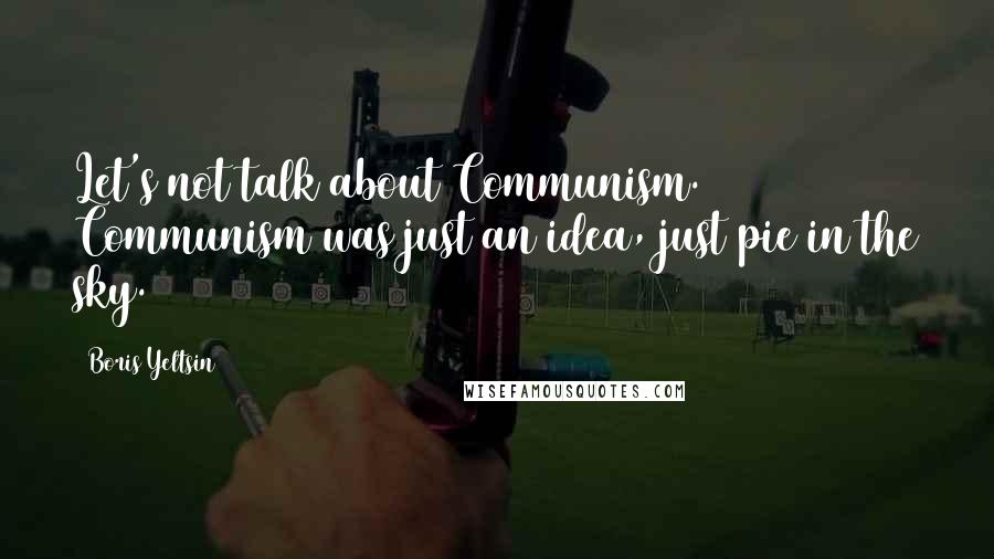 Boris Yeltsin Quotes: Let's not talk about Communism. Communism was just an idea, just pie in the sky.
