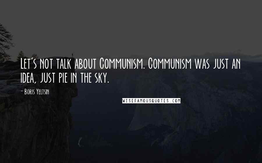 Boris Yeltsin Quotes: Let's not talk about Communism. Communism was just an idea, just pie in the sky.