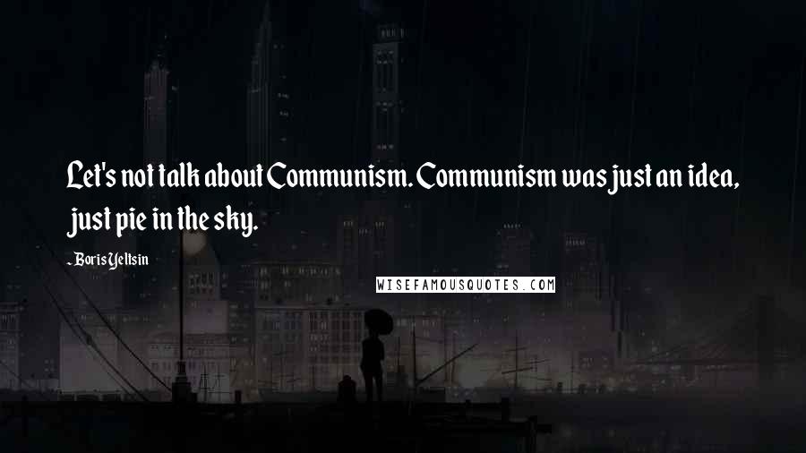 Boris Yeltsin Quotes: Let's not talk about Communism. Communism was just an idea, just pie in the sky.