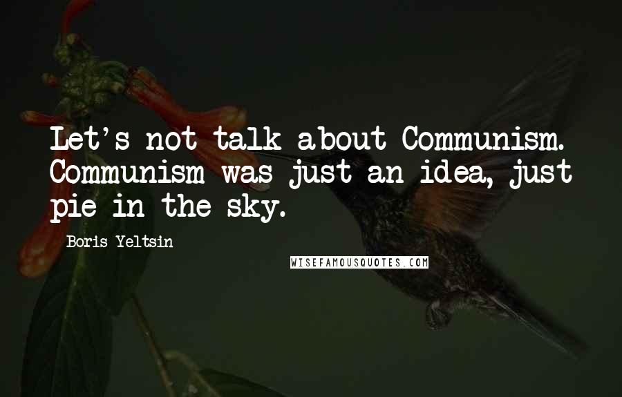Boris Yeltsin Quotes: Let's not talk about Communism. Communism was just an idea, just pie in the sky.