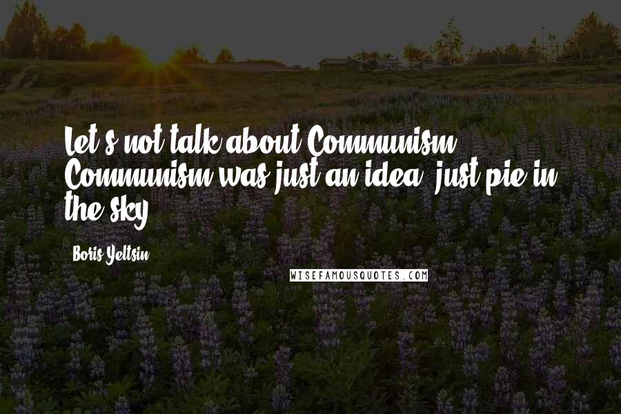 Boris Yeltsin Quotes: Let's not talk about Communism. Communism was just an idea, just pie in the sky.