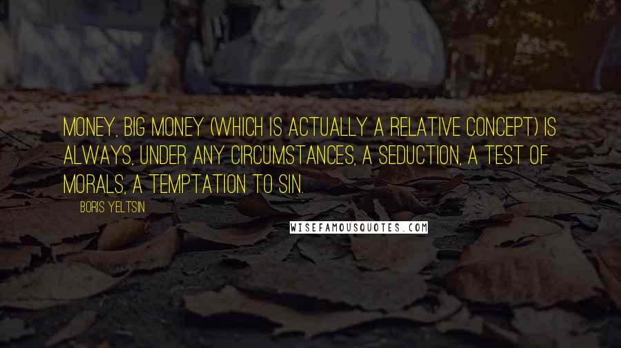 Boris Yeltsin Quotes: Money, big money (which is actually a relative concept) is always, under any circumstances, a seduction, a test of morals, a temptation to sin.