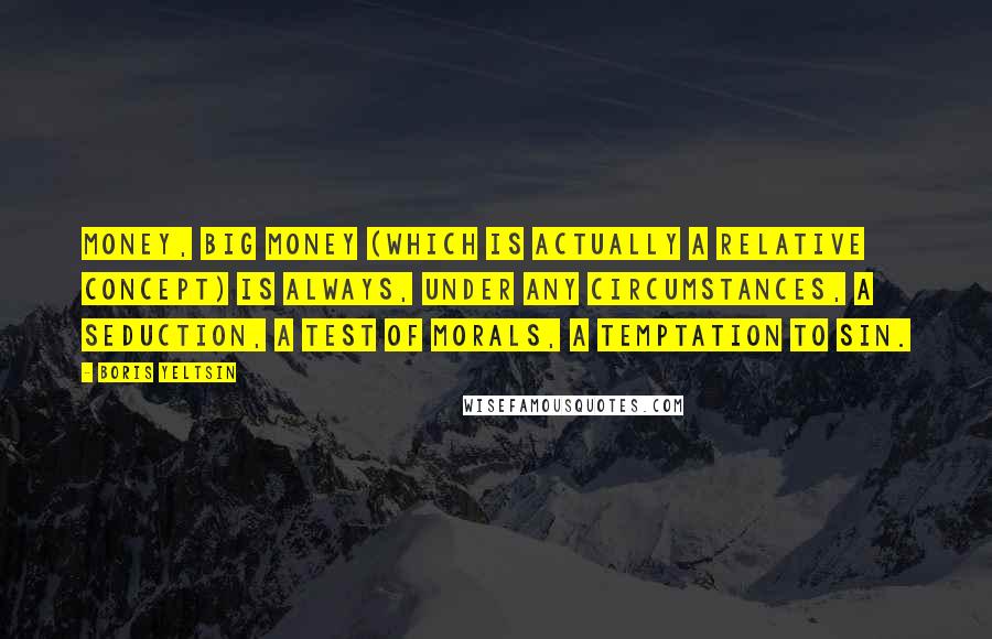 Boris Yeltsin Quotes: Money, big money (which is actually a relative concept) is always, under any circumstances, a seduction, a test of morals, a temptation to sin.