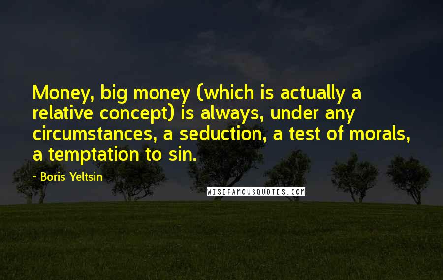 Boris Yeltsin Quotes: Money, big money (which is actually a relative concept) is always, under any circumstances, a seduction, a test of morals, a temptation to sin.