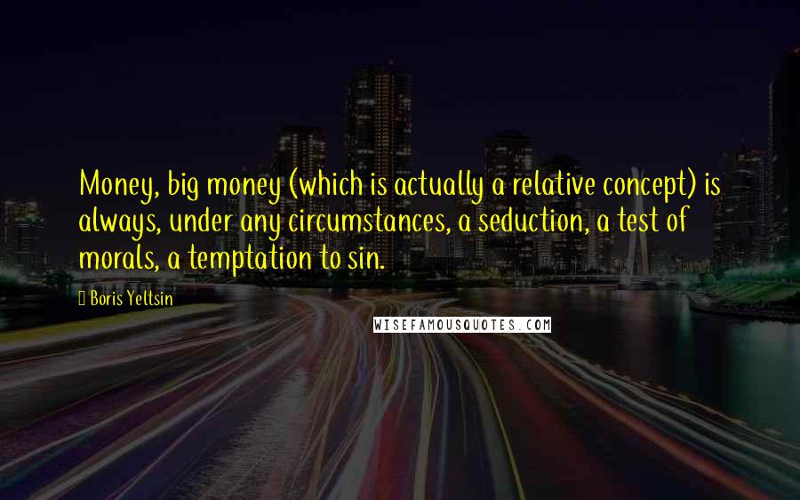 Boris Yeltsin Quotes: Money, big money (which is actually a relative concept) is always, under any circumstances, a seduction, a test of morals, a temptation to sin.