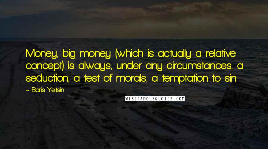 Boris Yeltsin Quotes: Money, big money (which is actually a relative concept) is always, under any circumstances, a seduction, a test of morals, a temptation to sin.