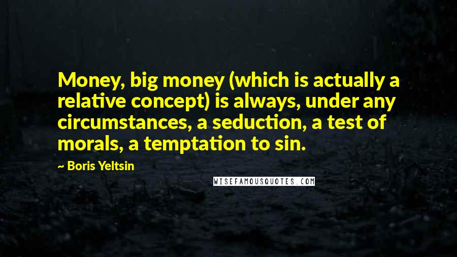 Boris Yeltsin Quotes: Money, big money (which is actually a relative concept) is always, under any circumstances, a seduction, a test of morals, a temptation to sin.
