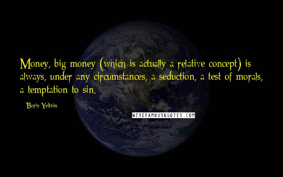 Boris Yeltsin Quotes: Money, big money (which is actually a relative concept) is always, under any circumstances, a seduction, a test of morals, a temptation to sin.