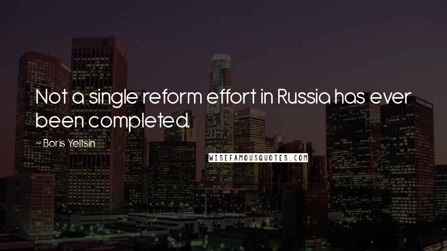 Boris Yeltsin Quotes: Not a single reform effort in Russia has ever been completed.