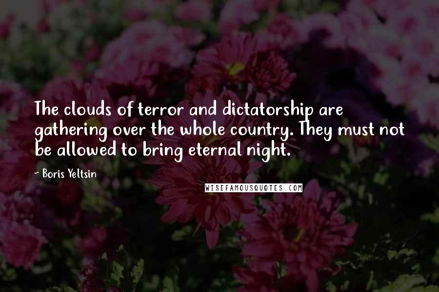Boris Yeltsin Quotes: The clouds of terror and dictatorship are gathering over the whole country. They must not be allowed to bring eternal night.