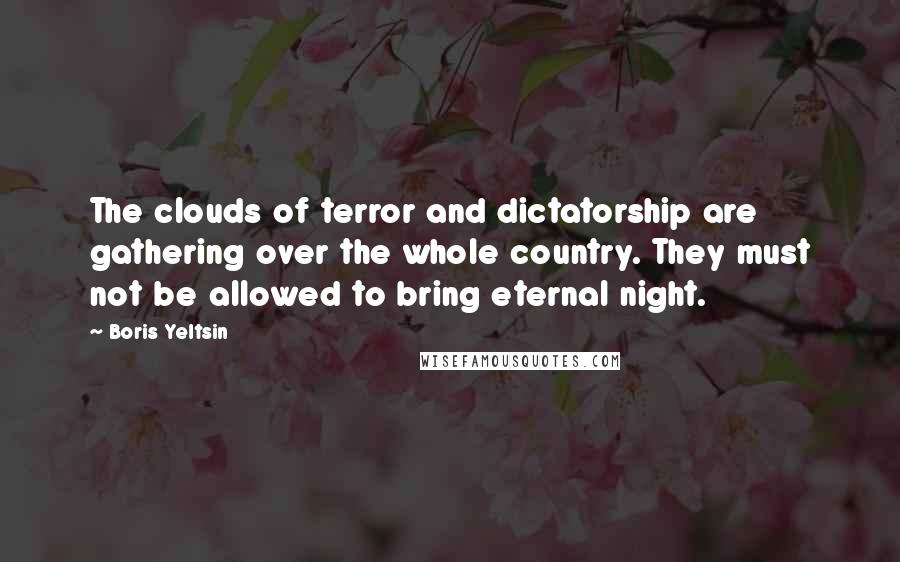 Boris Yeltsin Quotes: The clouds of terror and dictatorship are gathering over the whole country. They must not be allowed to bring eternal night.