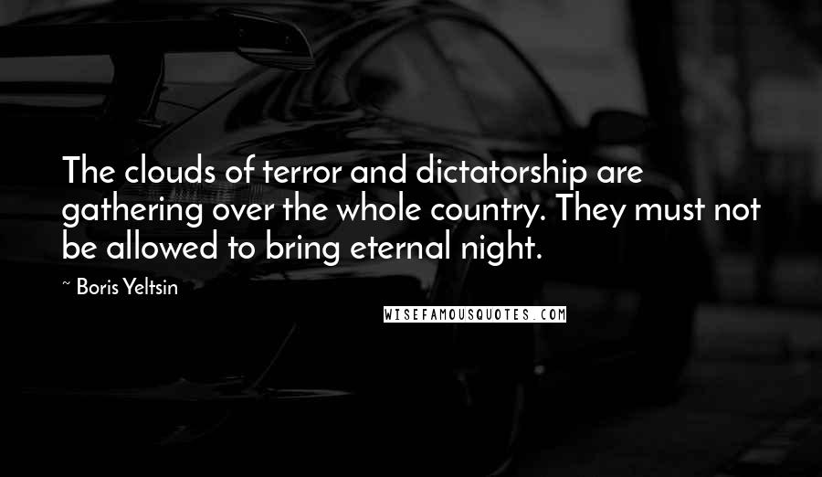 Boris Yeltsin Quotes: The clouds of terror and dictatorship are gathering over the whole country. They must not be allowed to bring eternal night.