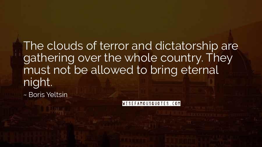 Boris Yeltsin Quotes: The clouds of terror and dictatorship are gathering over the whole country. They must not be allowed to bring eternal night.