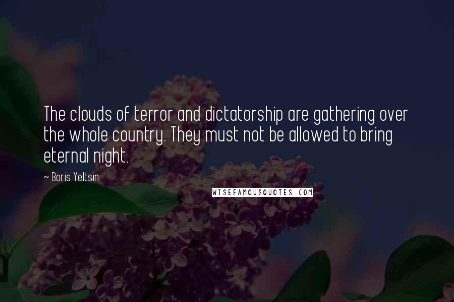 Boris Yeltsin Quotes: The clouds of terror and dictatorship are gathering over the whole country. They must not be allowed to bring eternal night.