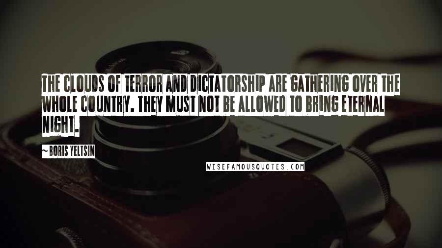 Boris Yeltsin Quotes: The clouds of terror and dictatorship are gathering over the whole country. They must not be allowed to bring eternal night.