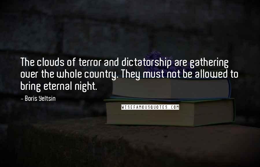 Boris Yeltsin Quotes: The clouds of terror and dictatorship are gathering over the whole country. They must not be allowed to bring eternal night.