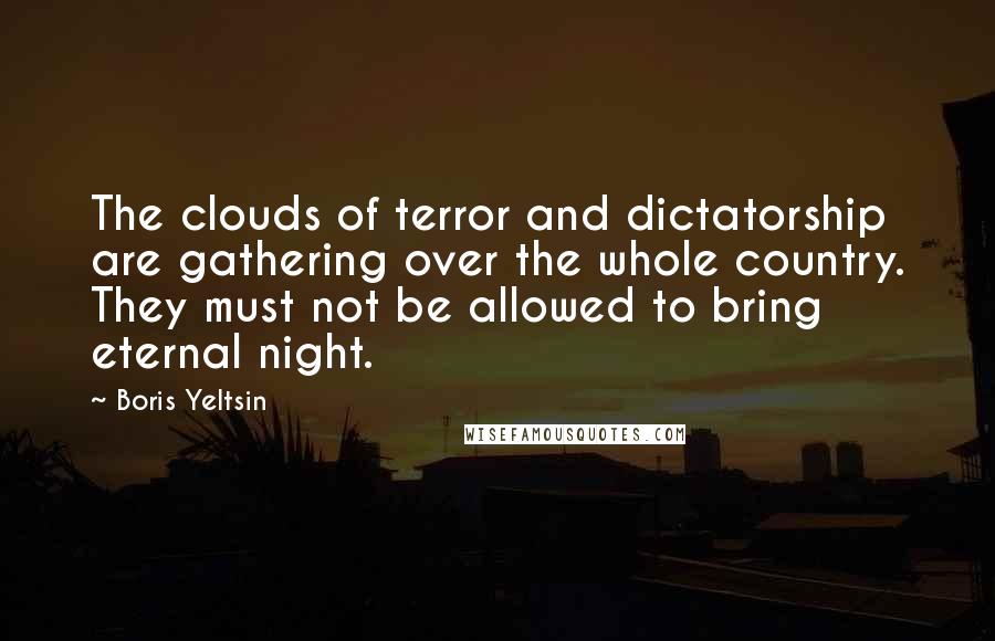 Boris Yeltsin Quotes: The clouds of terror and dictatorship are gathering over the whole country. They must not be allowed to bring eternal night.