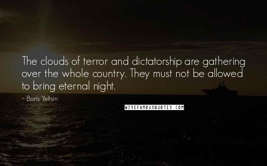 Boris Yeltsin Quotes: The clouds of terror and dictatorship are gathering over the whole country. They must not be allowed to bring eternal night.