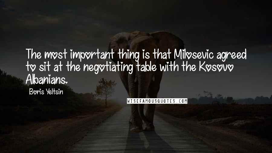 Boris Yeltsin Quotes: The most important thing is that Milosevic agreed to sit at the negotiating table with the Kosovo Albanians.