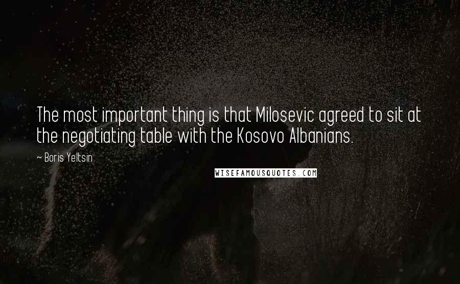 Boris Yeltsin Quotes: The most important thing is that Milosevic agreed to sit at the negotiating table with the Kosovo Albanians.