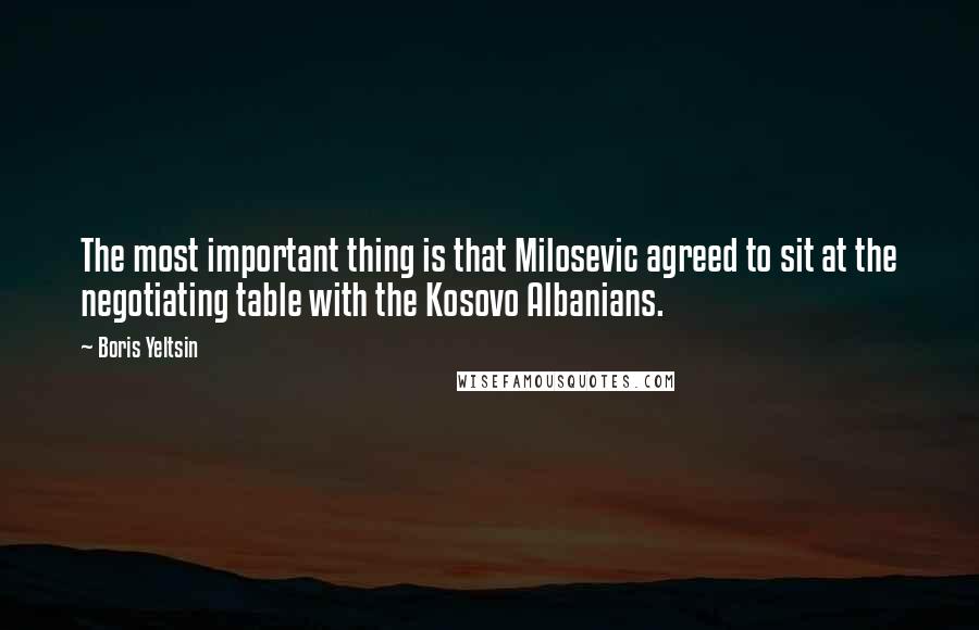 Boris Yeltsin Quotes: The most important thing is that Milosevic agreed to sit at the negotiating table with the Kosovo Albanians.