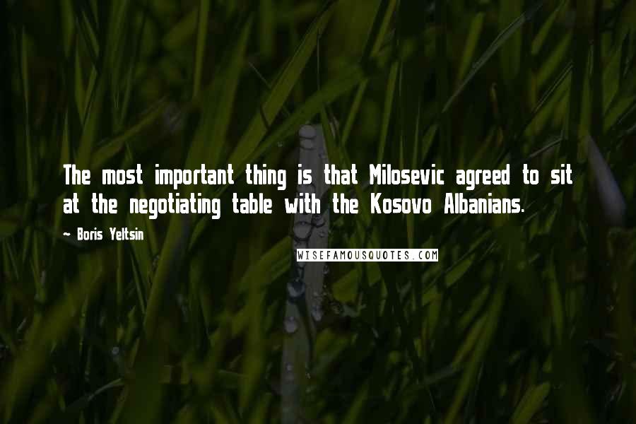 Boris Yeltsin Quotes: The most important thing is that Milosevic agreed to sit at the negotiating table with the Kosovo Albanians.