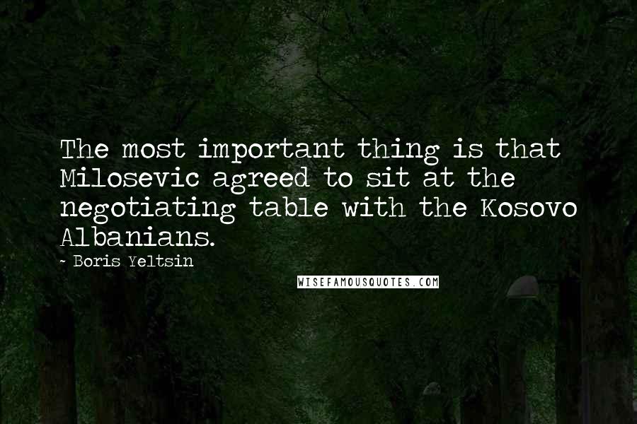 Boris Yeltsin Quotes: The most important thing is that Milosevic agreed to sit at the negotiating table with the Kosovo Albanians.