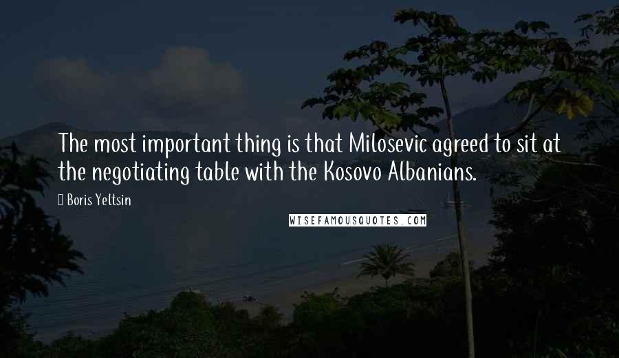 Boris Yeltsin Quotes: The most important thing is that Milosevic agreed to sit at the negotiating table with the Kosovo Albanians.