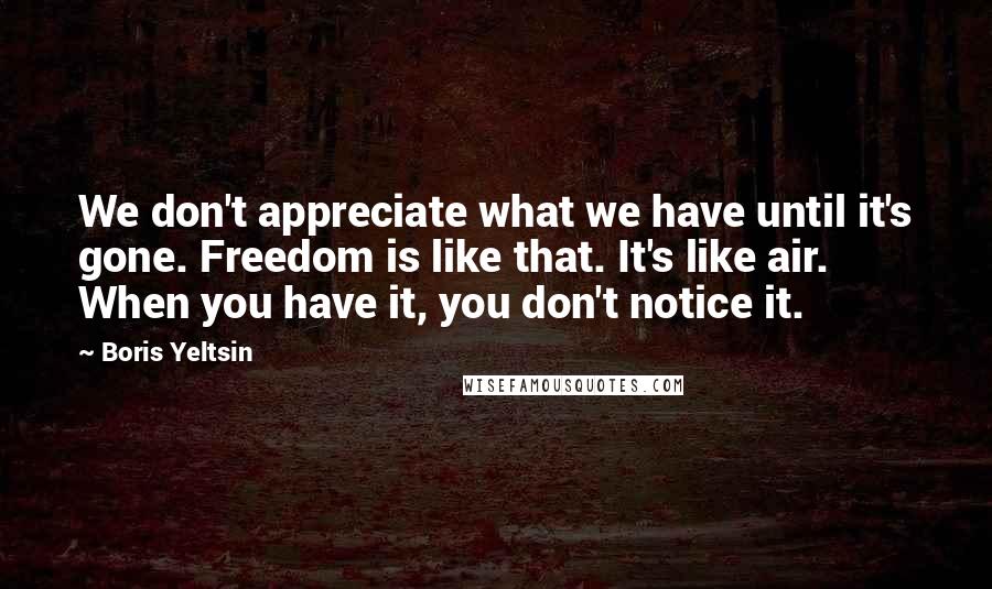 Boris Yeltsin Quotes: We don't appreciate what we have until it's gone. Freedom is like that. It's like air. When you have it, you don't notice it.