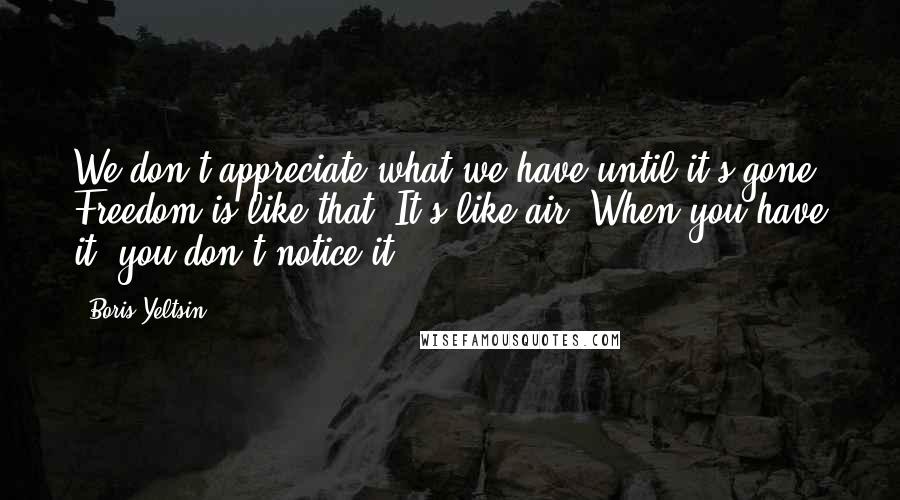 Boris Yeltsin Quotes: We don't appreciate what we have until it's gone. Freedom is like that. It's like air. When you have it, you don't notice it.