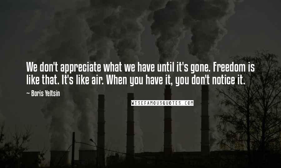 Boris Yeltsin Quotes: We don't appreciate what we have until it's gone. Freedom is like that. It's like air. When you have it, you don't notice it.