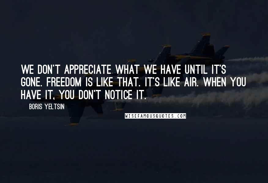 Boris Yeltsin Quotes: We don't appreciate what we have until it's gone. Freedom is like that. It's like air. When you have it, you don't notice it.