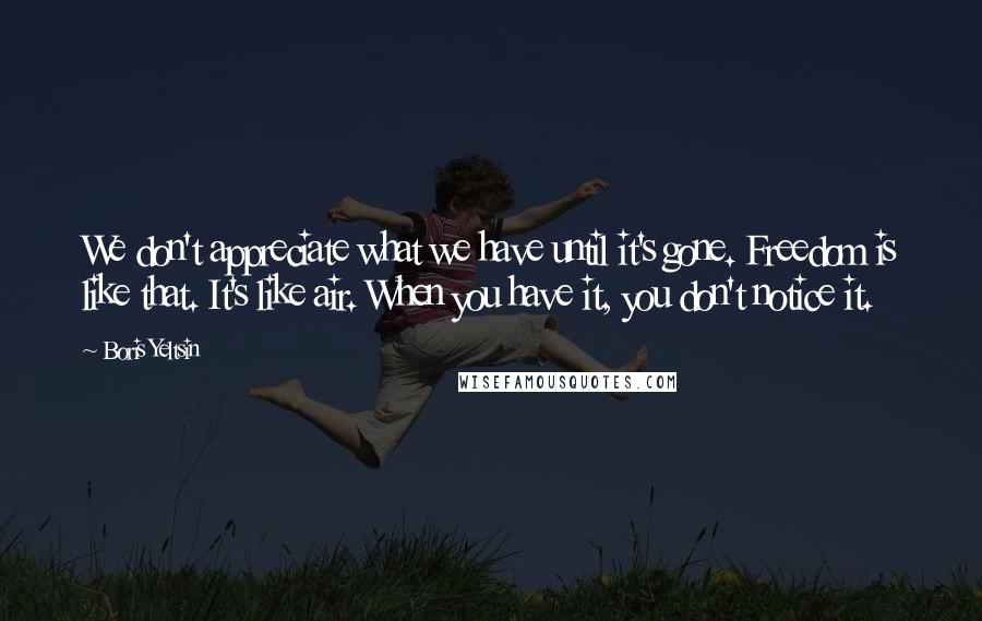 Boris Yeltsin Quotes: We don't appreciate what we have until it's gone. Freedom is like that. It's like air. When you have it, you don't notice it.