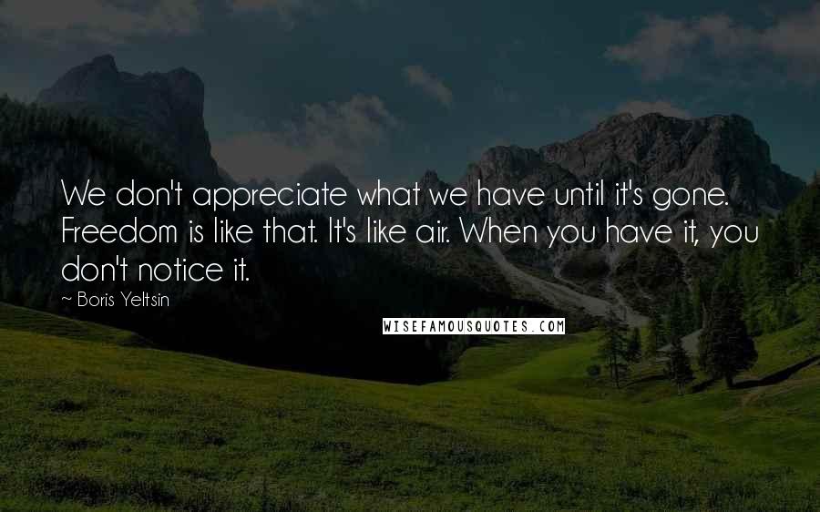 Boris Yeltsin Quotes: We don't appreciate what we have until it's gone. Freedom is like that. It's like air. When you have it, you don't notice it.