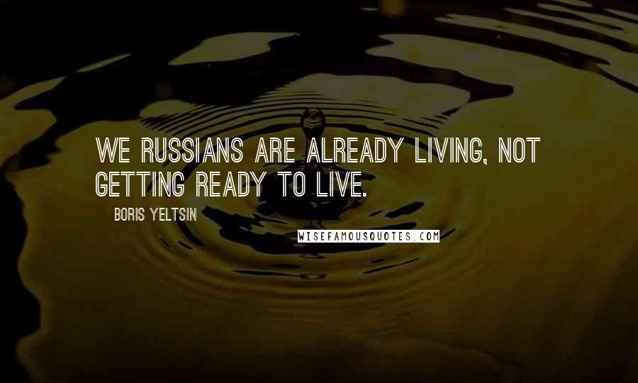 Boris Yeltsin Quotes: We Russians are already living, not getting ready to live.