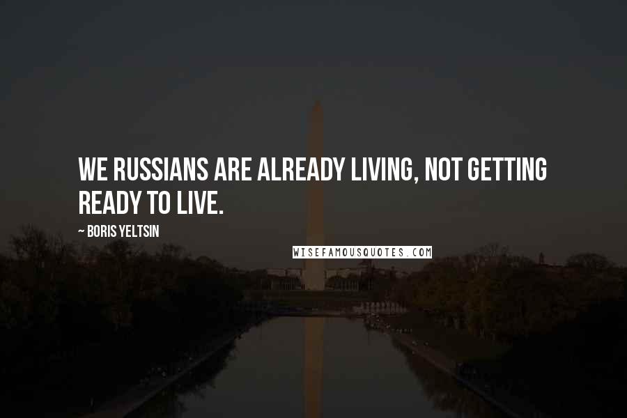 Boris Yeltsin Quotes: We Russians are already living, not getting ready to live.