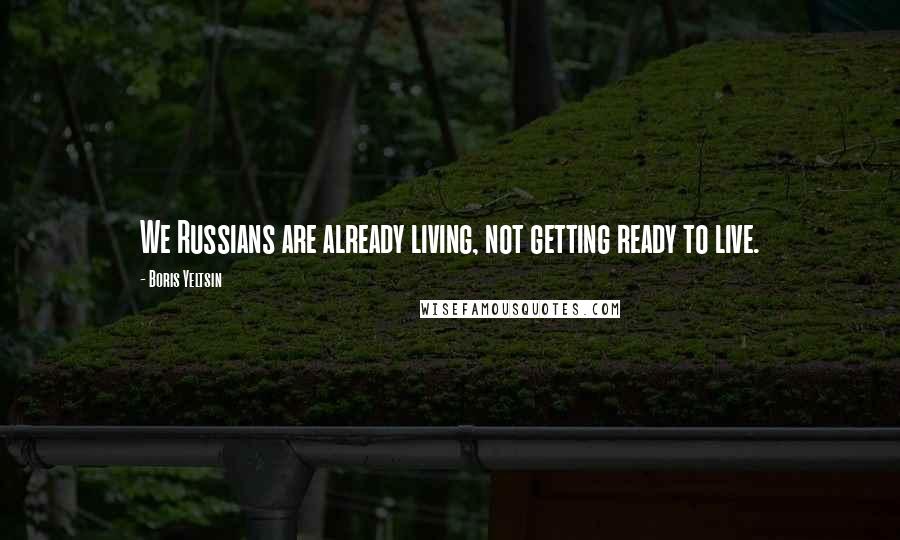 Boris Yeltsin Quotes: We Russians are already living, not getting ready to live.